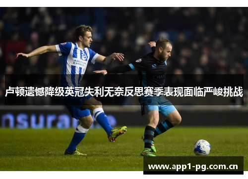 卢顿遗憾降级英冠失利无奈反思赛季表现面临严峻挑战 卢顿遗憾降级英冠失利无奈反思赛季表现面临严峻挑战