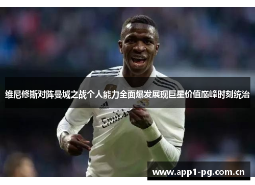 维尼修斯对阵曼城之战个人能力全面爆发展现巨星价值巅峰时刻统治 维尼修斯对阵曼城之战个人能力全面爆发展现巨星价值巅峰时刻统治